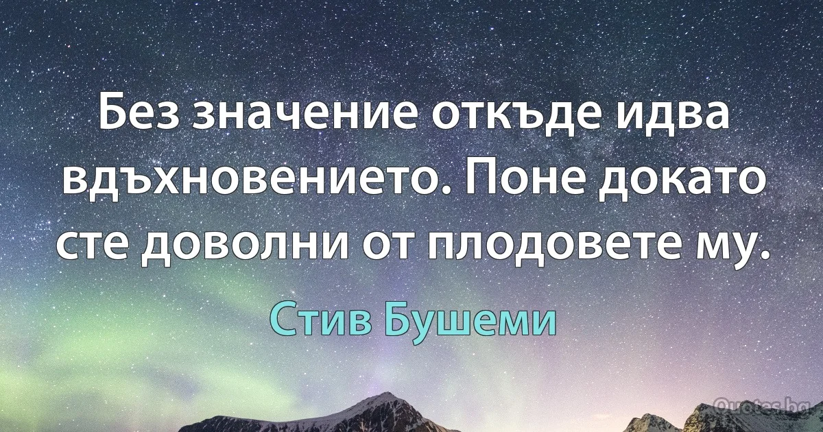 Без значение откъде идва вдъхновението. Поне докато сте доволни от плодовете му. (Стив Бушеми)