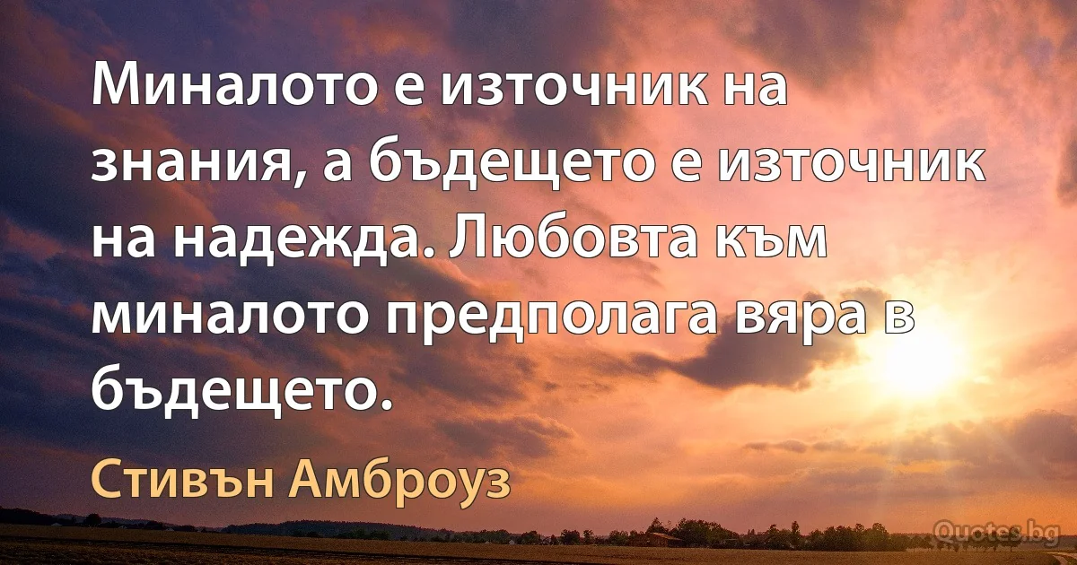 Миналото е източник на знания, а бъдещето е източник на надежда. Любовта към миналото предполага вяра в бъдещето. (Стивън Амброуз)