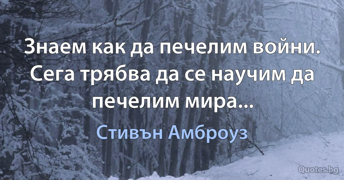 Знаем как да печелим войни. Сега трябва да се научим да печелим мира... (Стивън Амброуз)