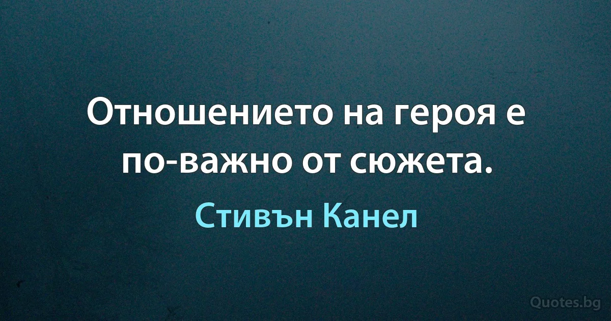 Отношението на героя е по-важно от сюжета. (Стивън Канел)