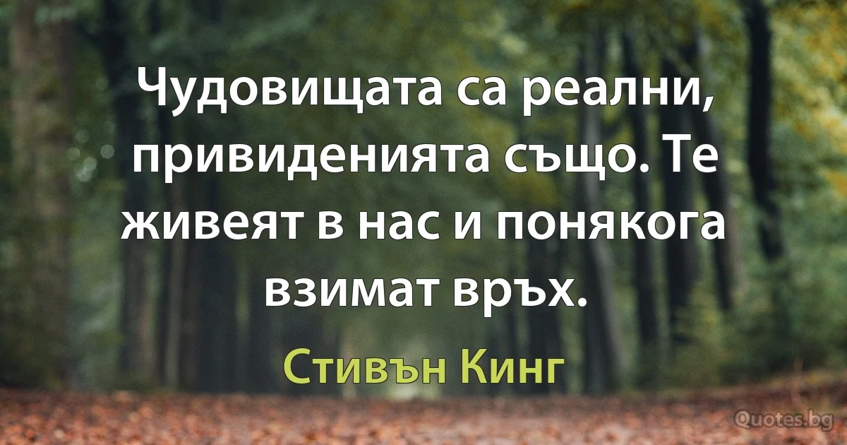 Чудовищата са реални, привиденията също. Те живеят в нас и понякога взимат връх. (Стивън Кинг)