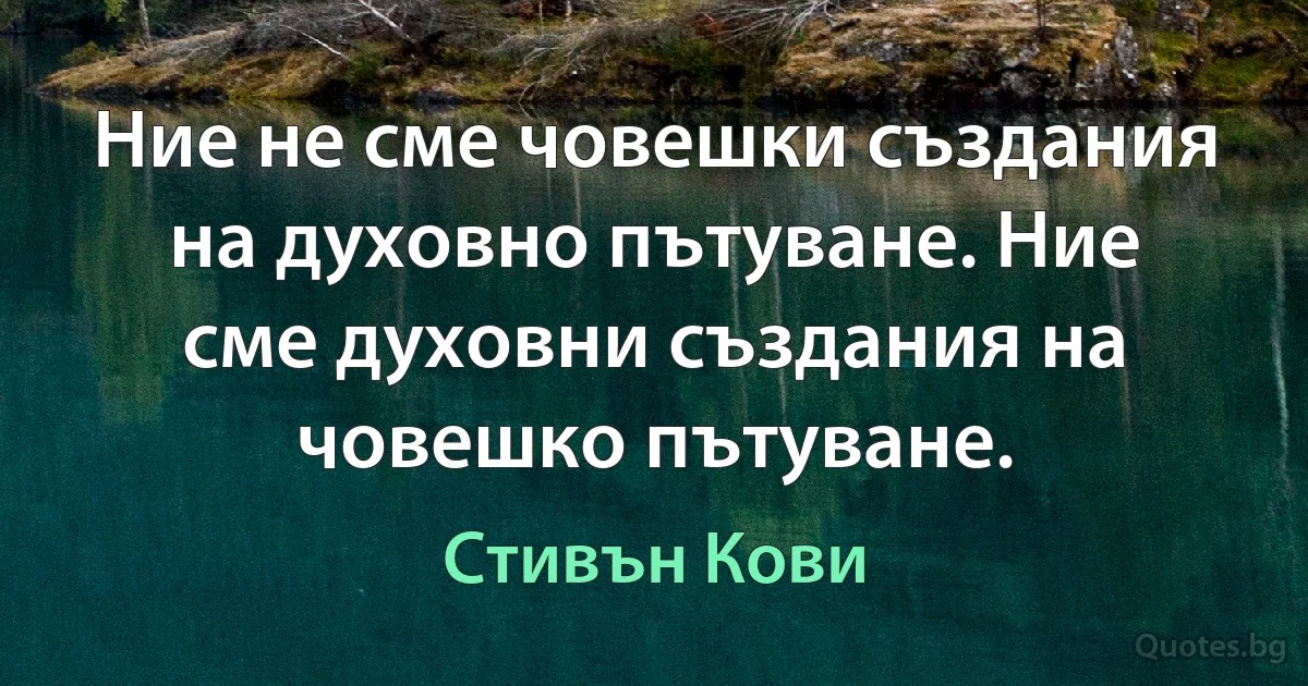 Ние не сме човешки създания на духовно пътуване. Ние сме духовни създания на човешко пътуване. (Стивън Кови)