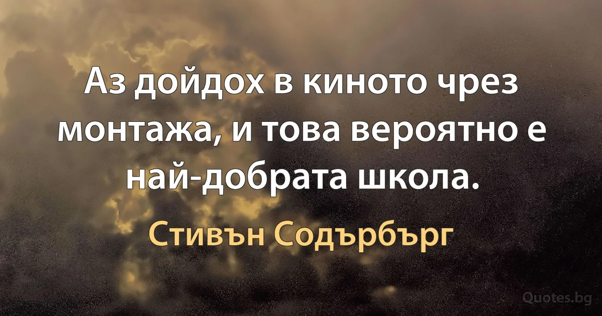 Аз дойдох в киното чрез монтажа, и това вероятно е най-добрата школа. (Стивън Содърбърг)