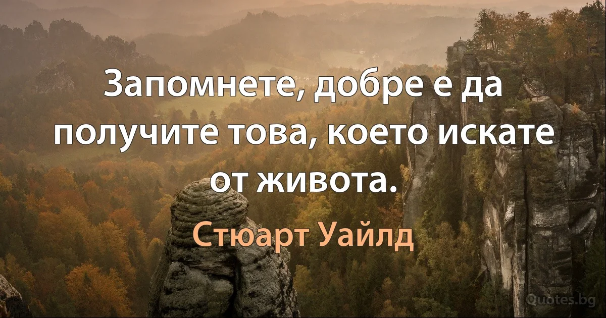 Запомнете, добре е да получите това, което искате от живота. (Стюарт Уайлд)