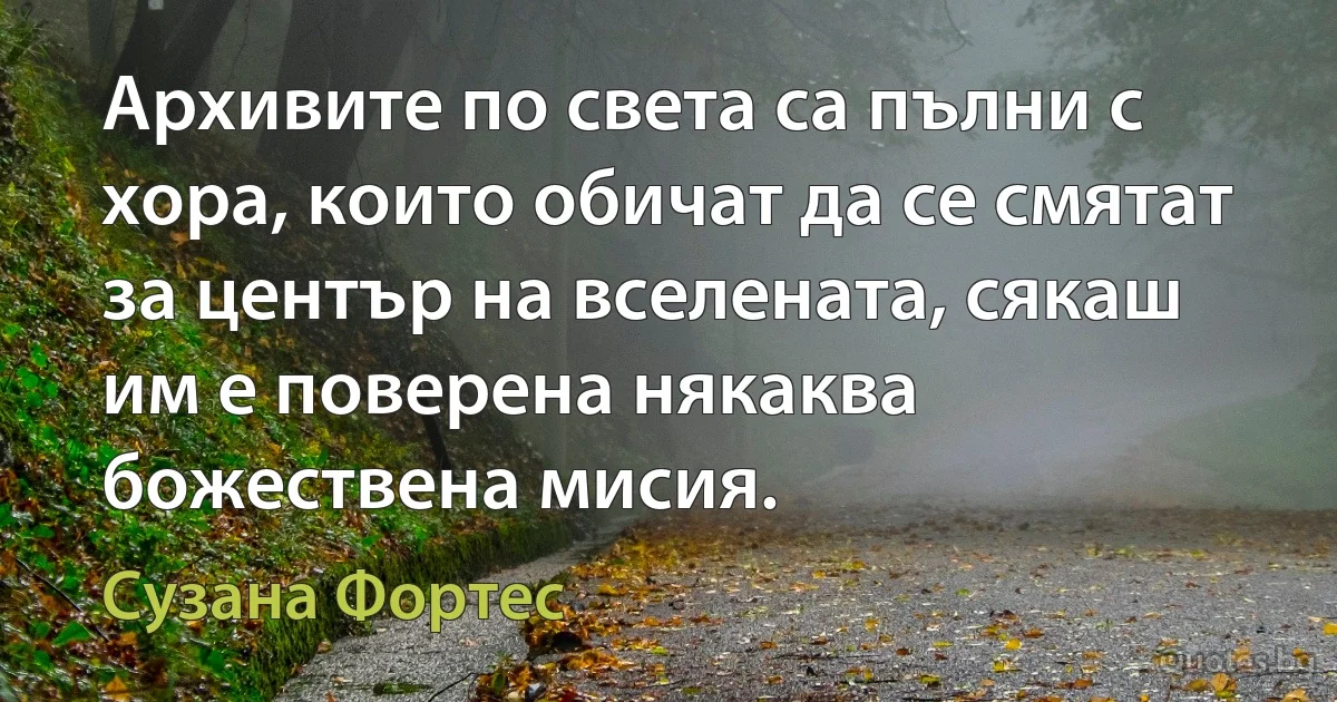 Архивите по света са пълни с хора, които обичат да се смятат за център на вселената, сякаш им е поверена някаква божествена мисия. (Сузана Фортес)