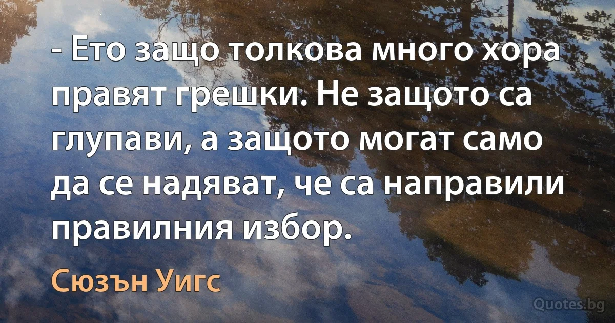 - Ето защо толкова много хора правят грешки. Не защото са глупави, а защото могат само да се надяват, че са направили правилния избор. (Сюзън Уигс)