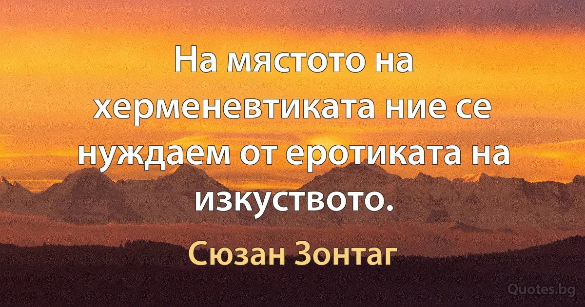 На мястото на херменевтиката ние се нуждаем от еротиката на изкуството. (Сюзан Зонтаг)