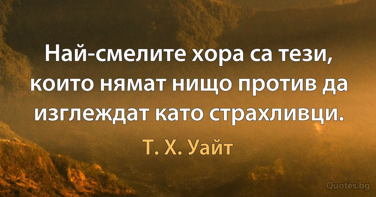 Най-смелите хора са тези, които нямат нищо против да изглеждат като страхливци. (Т. Х. Уайт)