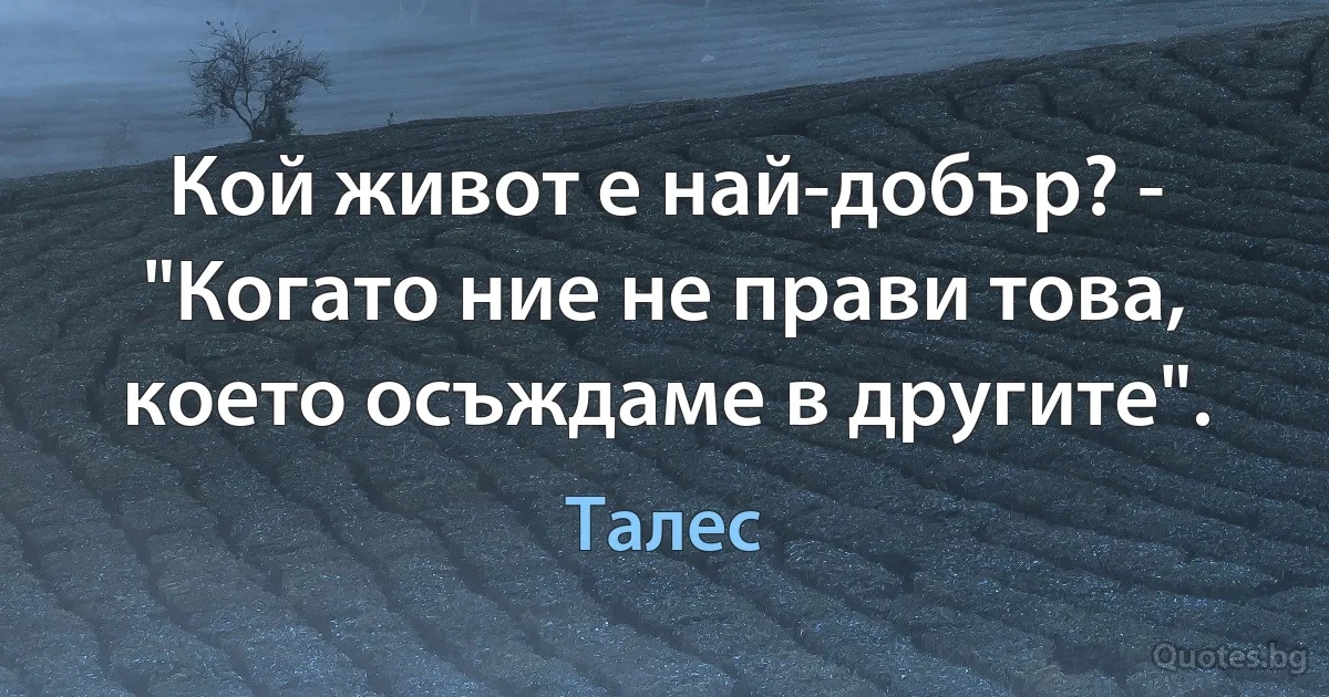 Кой живот е най-добър? - "Когато ние не прави това, което осъждаме в другите". (Талес)