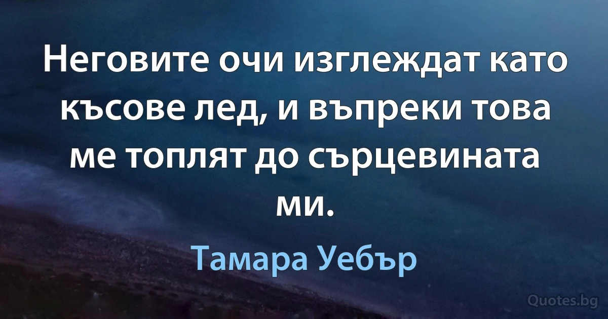 Неговите очи изглеждат като късове лед, и въпреки това ме топлят до сърцевината ми. (Тамара Уебър)