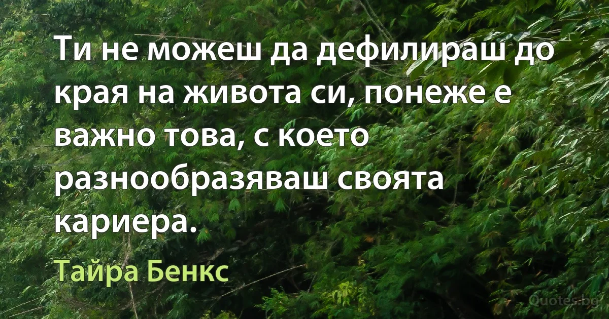 Ти не можеш да дефилираш до края на живота си, понеже е важно това, с което разнообразяваш своята кариера. (Тайра Бенкс)