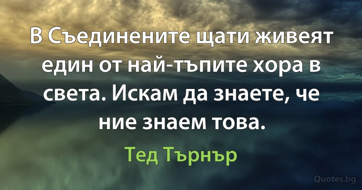 В Съединените щати живеят един от най-тъпите хора в света. Искам да знаете, че ние знаем това. (Тед Търнър)