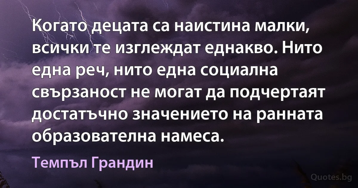 Когато децата са наистина малки, всички те изглеждат еднакво. Нито една реч, нито една социална свързаност не могат да подчертаят достатъчно значението на ранната образователна намеса. (Темпъл Грандин)