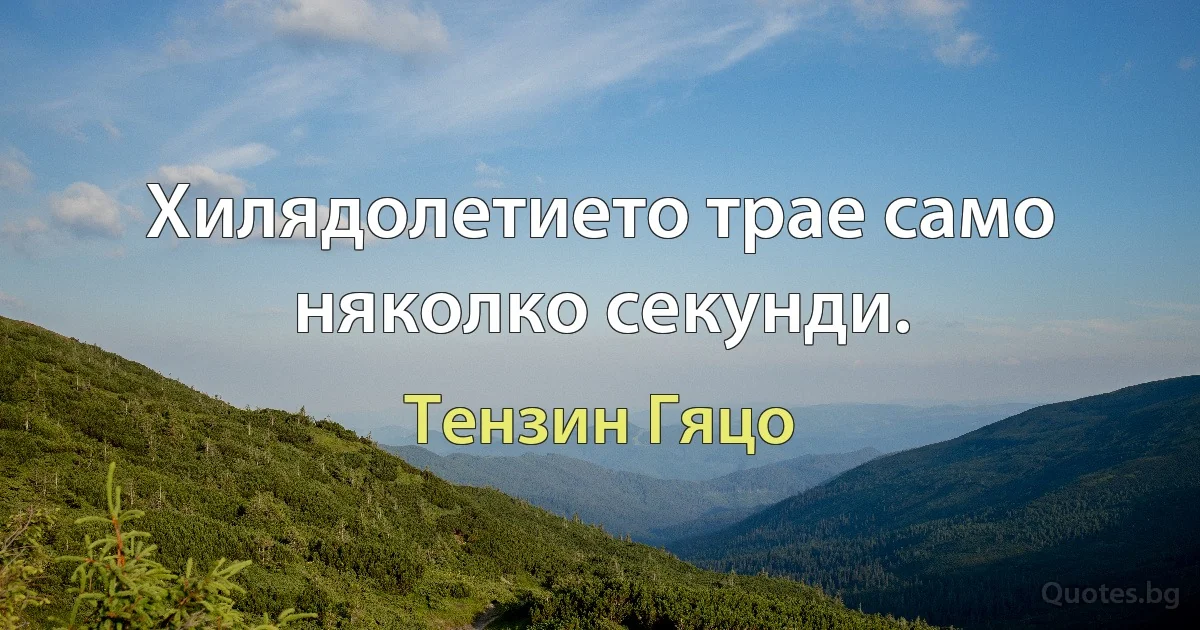 Хилядолетието трае само няколко секунди. (Тензин Гяцо)