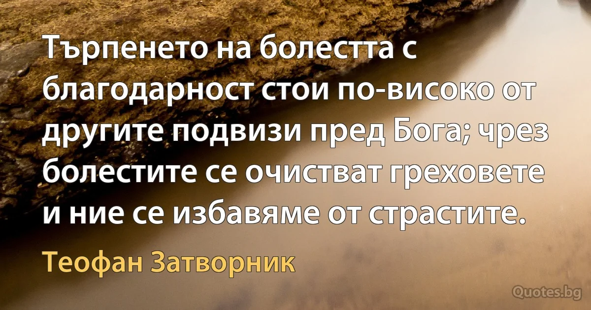 Търпенето на болестта с благодарност стои по-високо от другите подвизи пред Бога; чрез болестите се очистват греховете и ние се избавяме от страстите. (Теофан Затворник)