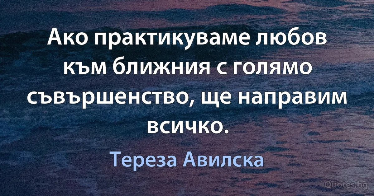 Ако практикуваме любов към ближния с голямо съвършенство, ще направим всичко. (Тереза Авилска)