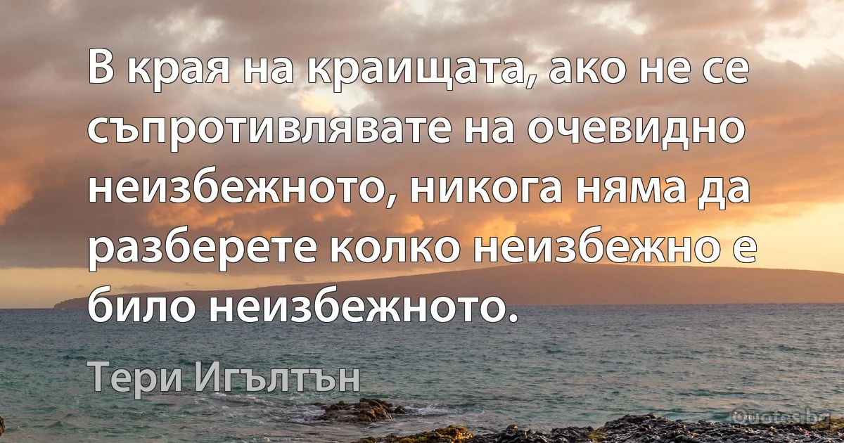 В края на краищата, ако не се съпротивлявате на очевидно неизбежното, никога няма да разберете колко неизбежно е било неизбежното. (Тери Игълтън)