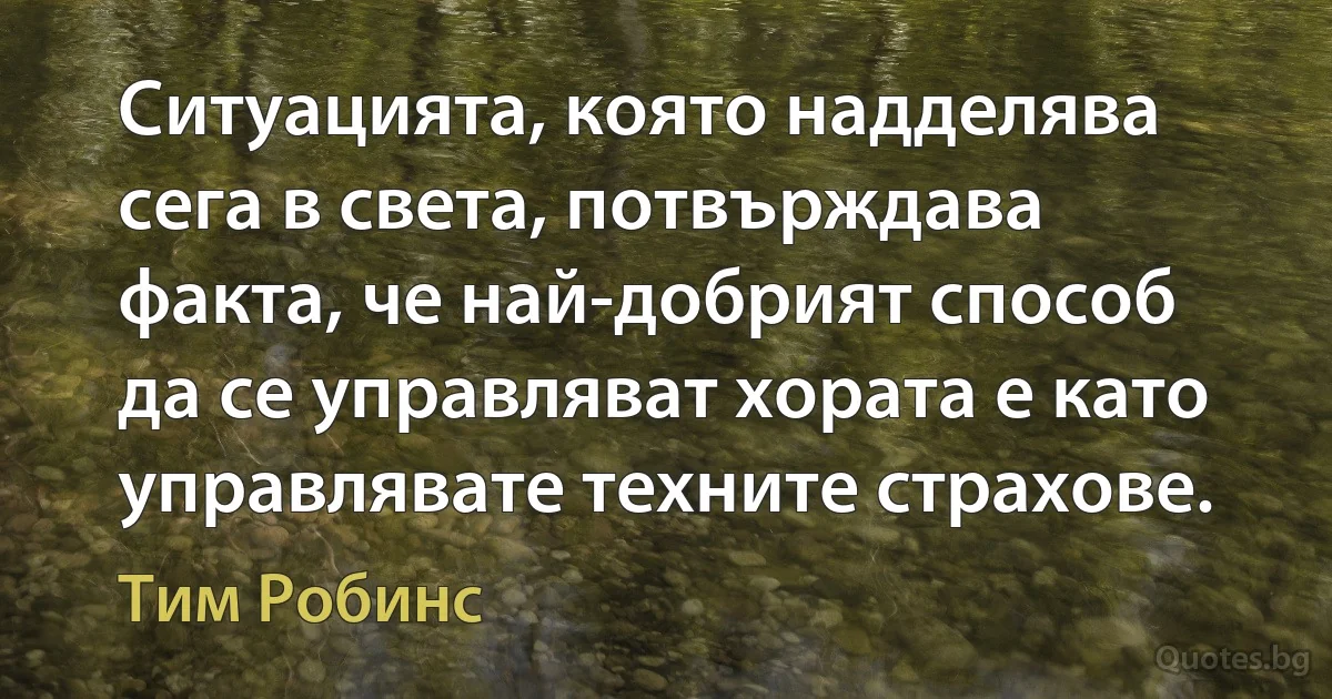 Ситуацията, която надделява сега в света, потвърждава факта, че най-добрият способ да се управляват хората е като управлявате техните страхове. (Тим Робинс)