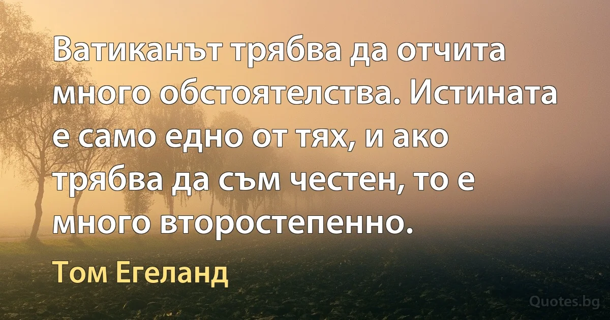 Ватиканът трябва да отчита много обстоятелства. Истината е само едно от тях, и ако трябва да съм честен, то е много второстепенно. (Том Егеланд)