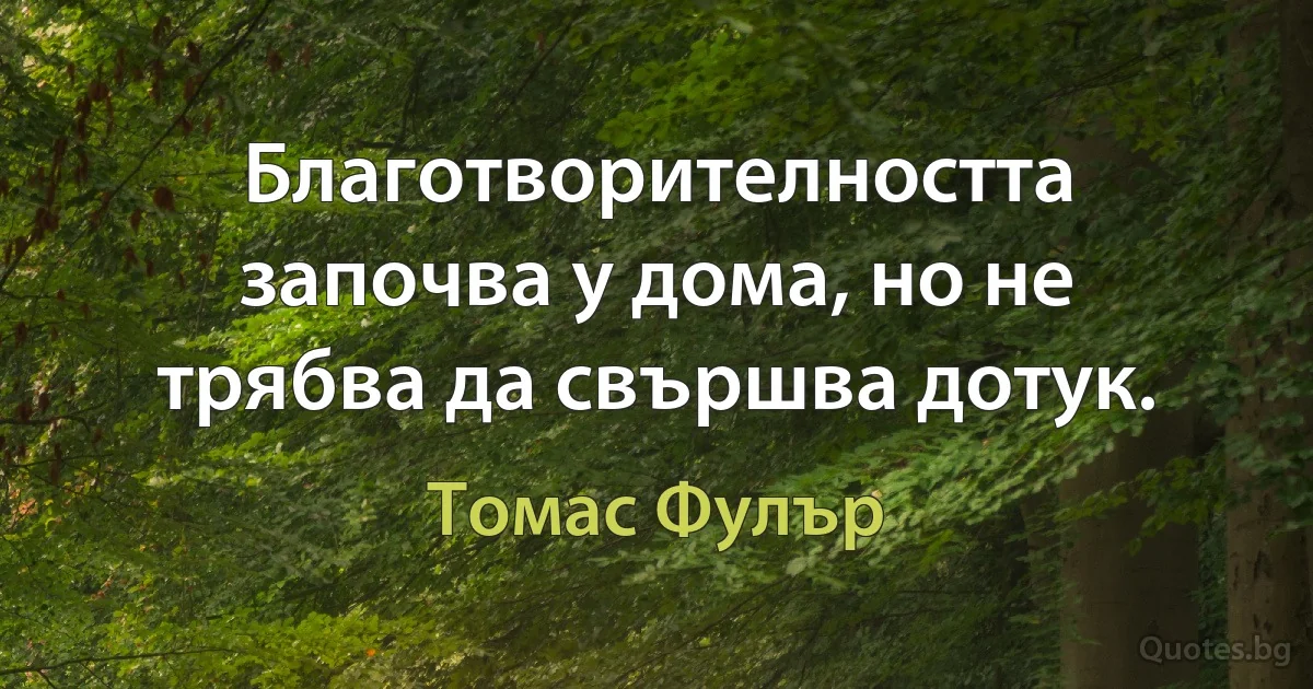 Благотворителността започва у дома, но не трябва да свършва дотук. (Томас Фулър)