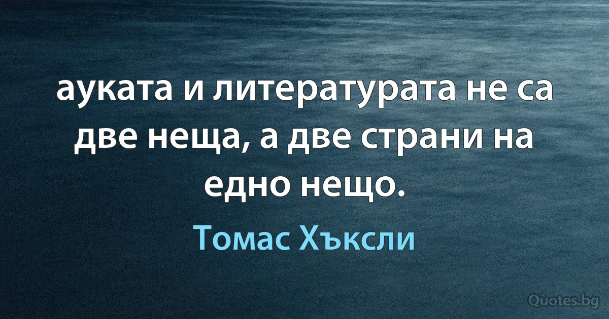 ауката и литературата не са две неща, а две страни на едно нещо. (Томас Хъксли)