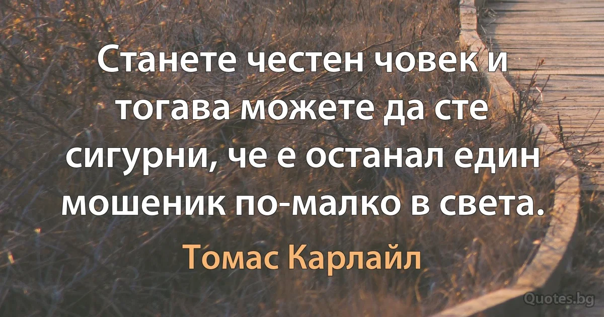 Станете честен човек и тогава можете да сте сигурни, че е останал един мошеник по-малко в света. (Томас Карлайл)