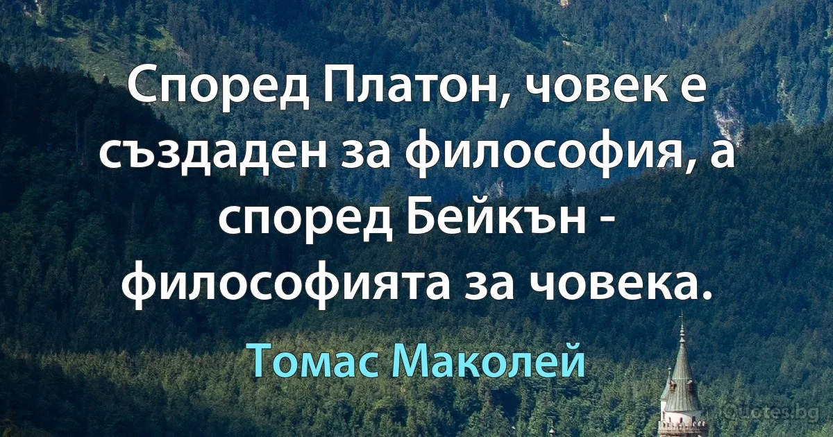 Според Платон, човек е създаден за философия, а според Бейкън - философията за човека. (Томас Маколей)