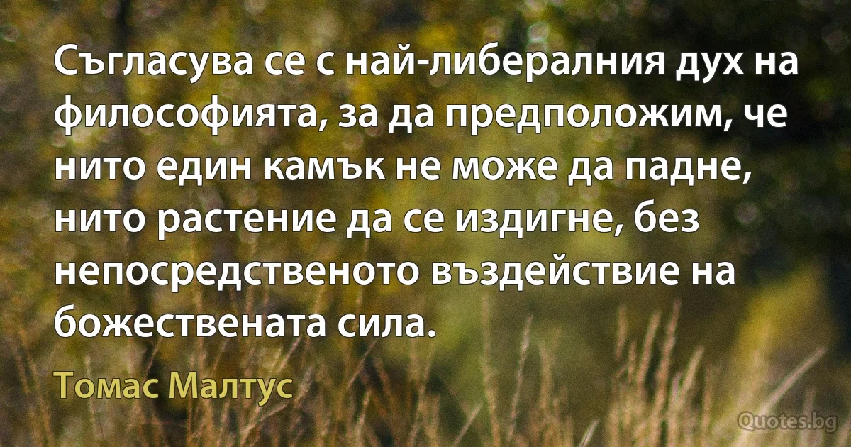 Съгласува се с най-либералния дух на философията, за да предположим, че нито един камък не може да падне, нито растение да се издигне, без непосредственото въздействие на божествената сила. (Томас Малтус)