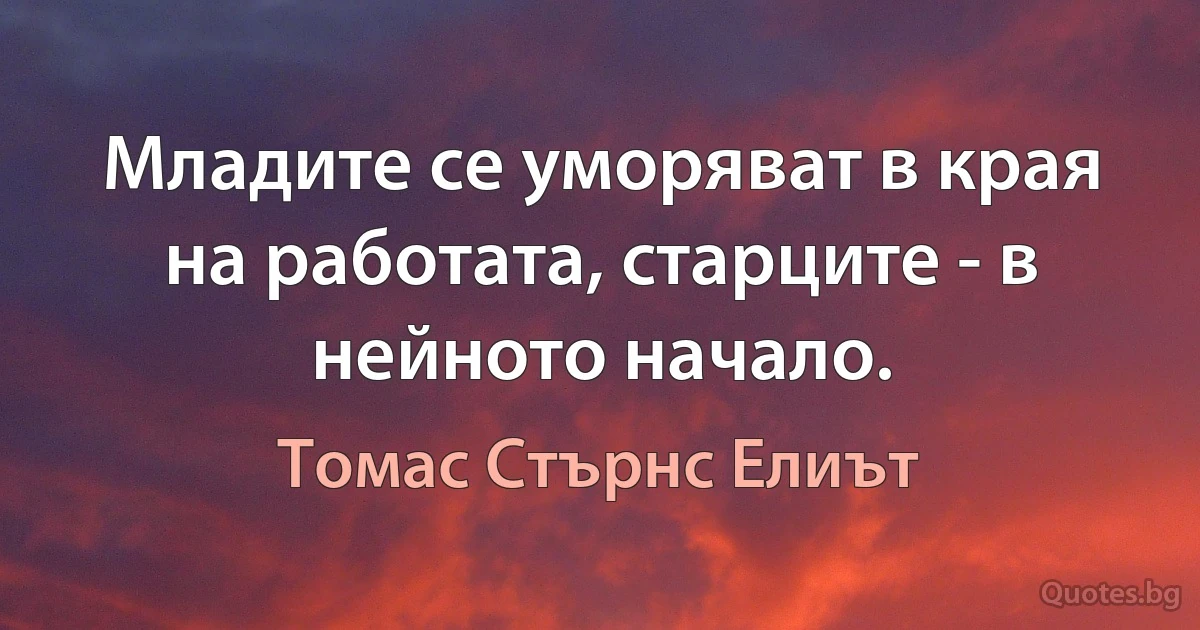 Младите се уморяват в края на работата, старците - в нейното начало. (Томас Стърнс Елиът)