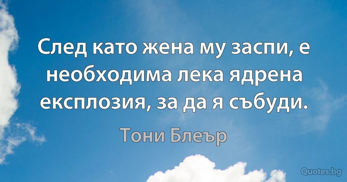 След като жена му заспи, е необходима лека ядрена експлозия, за да я събуди. (Тони Блеър)