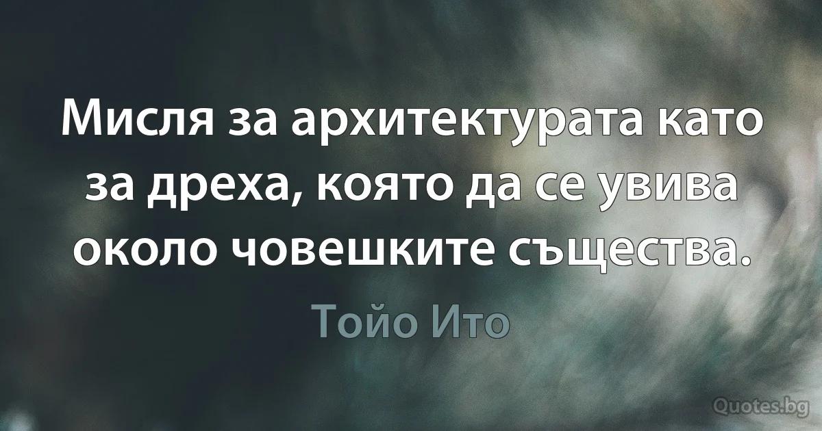 Мисля за архитектурата като за дреха, която да се увива около човешките същества. (Тойо Ито)