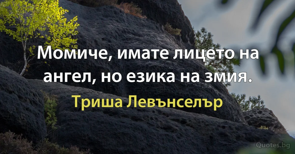 Момиче, имате лицето на ангел, но езика на змия. (Триша Левънселър)