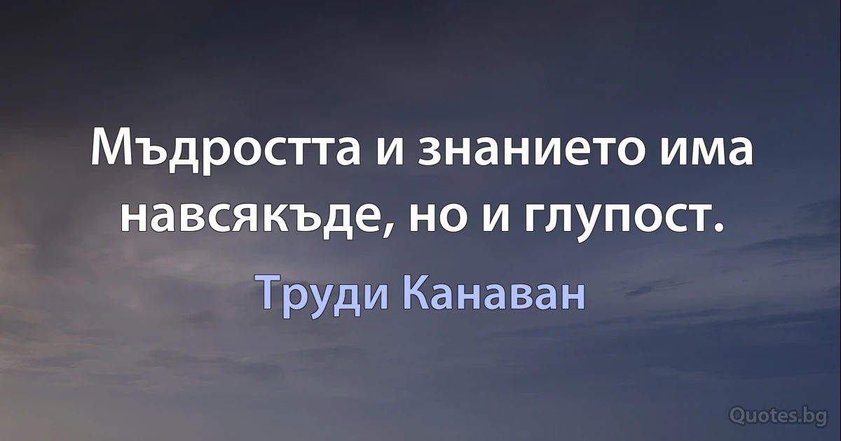 Мъдростта и знанието има навсякъде, но и глупост. (Труди Канаван)