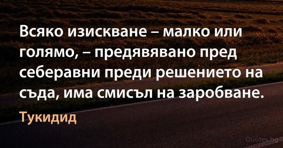 Всяко изискване – малко или голямо, – предявявано пред себеравни преди решението на съда, има смисъл на заробване. (Тукидид)