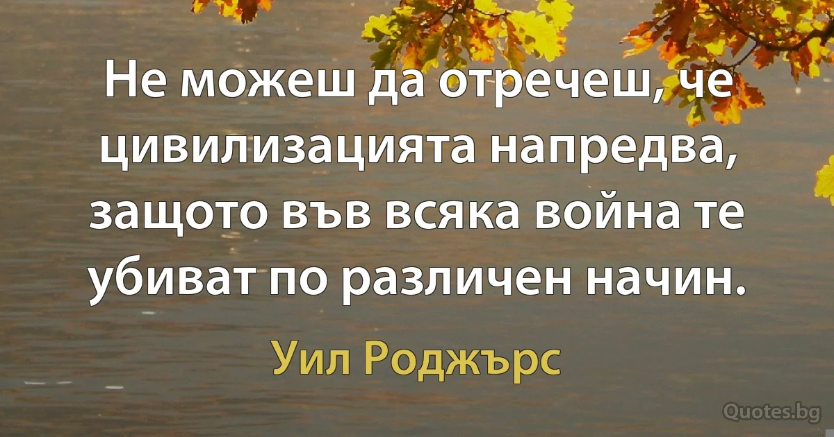 Не можеш да отречеш, че цивилизацията напредва, защото във всяка война те убиват по различен начин. (Уил Роджърс)