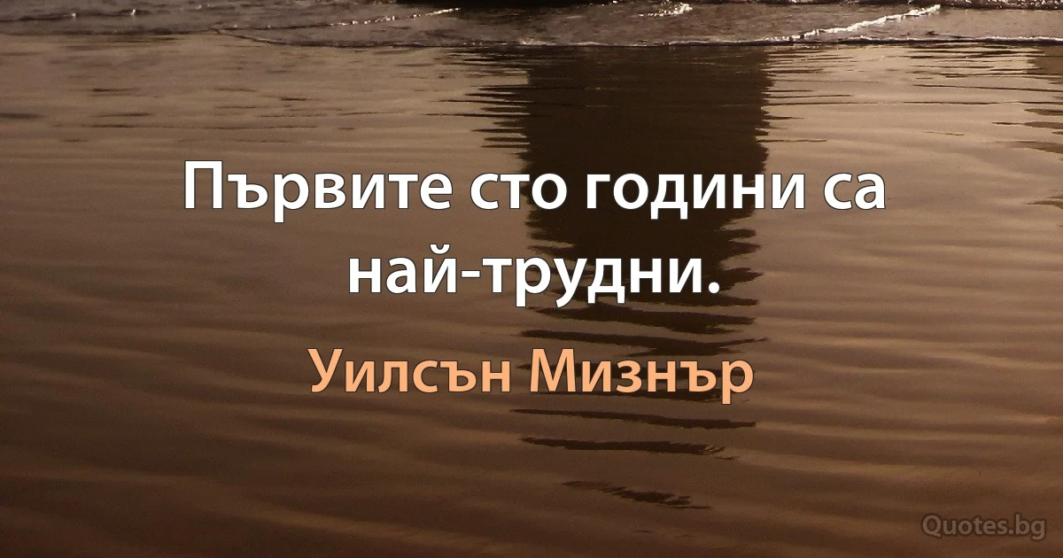 Първите сто години са най-трудни. (Уилсън Мизнър)