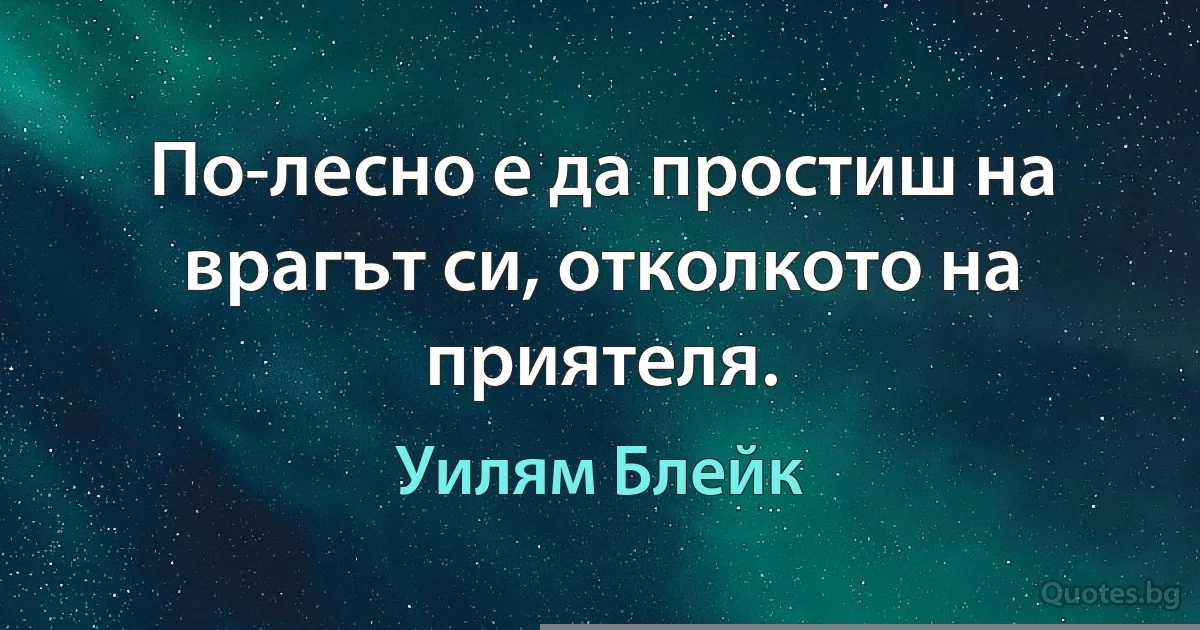 По-лесно е да простиш на врагът си, отколкото на приятеля. (Уилям Блейк)