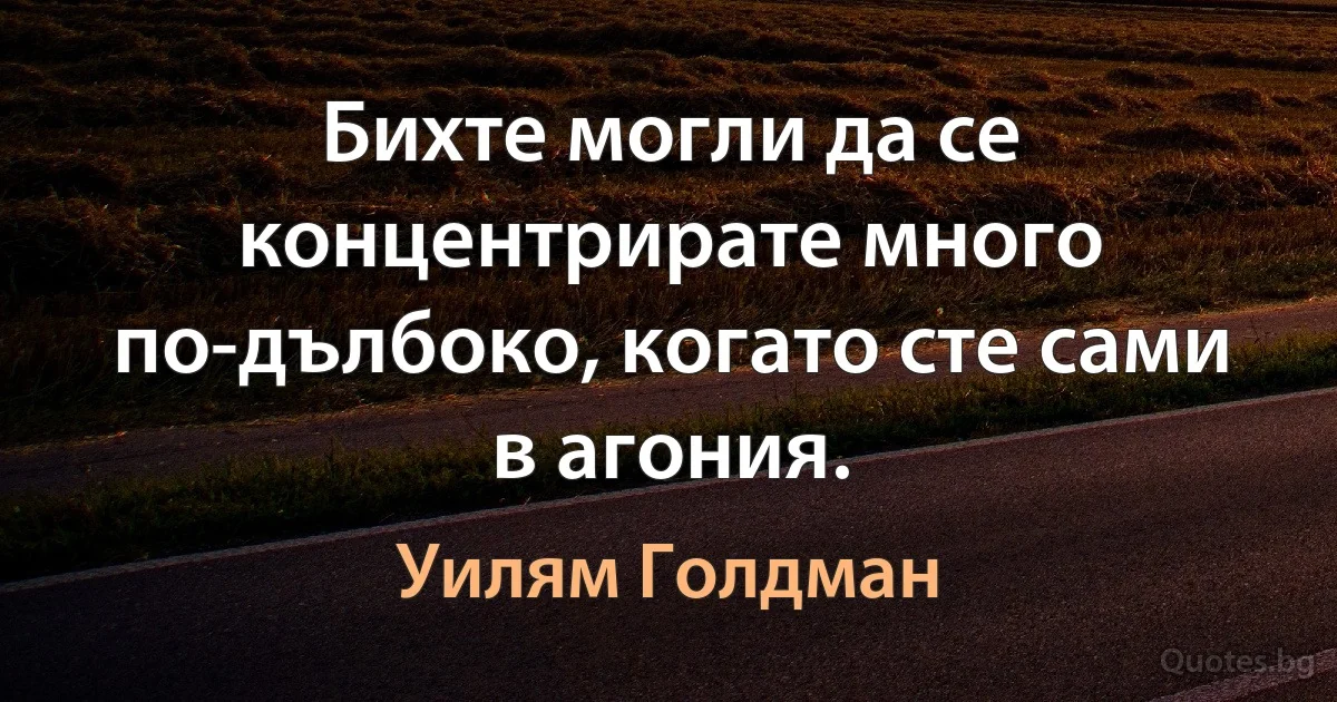 Бихте могли да се концентрирате много по-дълбоко, когато сте сами в агония. (Уилям Голдман)