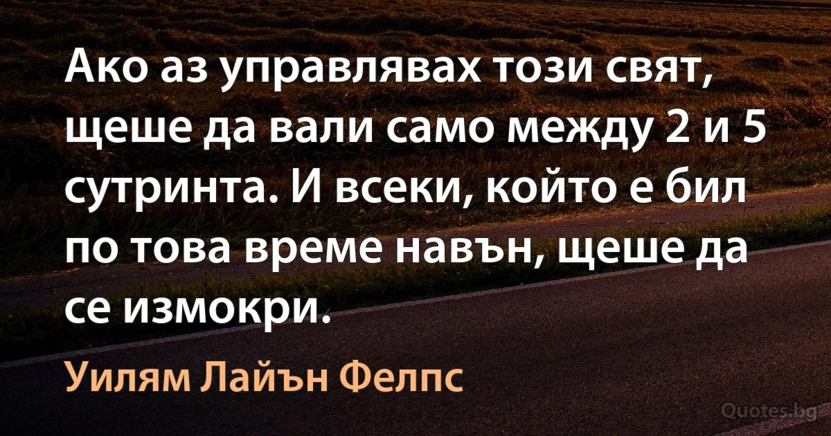 Ако аз управлявах този свят, щеше да вали само между 2 и 5 сутринта. И всеки, който е бил по това време навън, щеше да се измокри. (Уилям Лайън Фелпс)