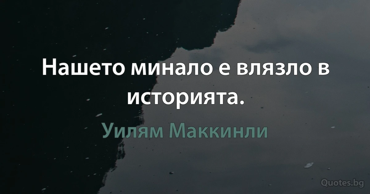 Нашето минало е влязло в историята. (Уилям Маккинли)