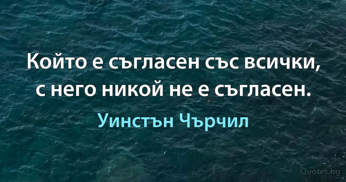 Който е съгласен със всички, с него никой не е съгласен. (Уинстън Чърчил)