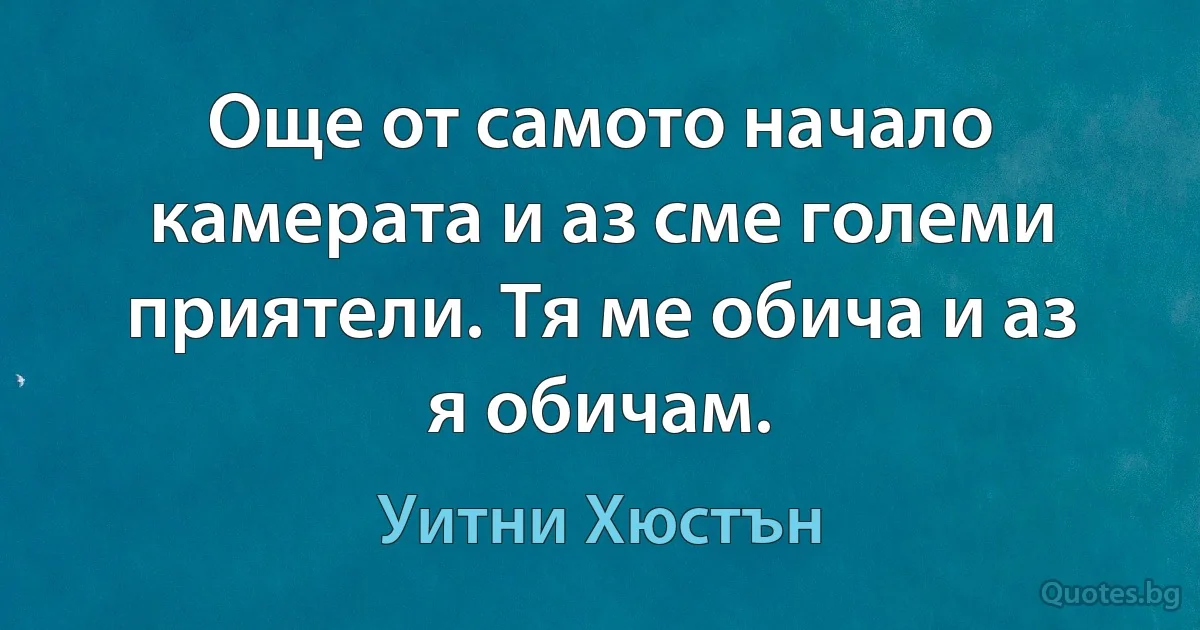 Още от самото начало камерата и аз сме големи приятели. Тя ме обича и аз я обичам. (Уитни Хюстън)