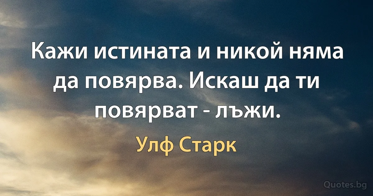 Кажи истината и никой няма да повярва. Искаш да ти повярват - лъжи. (Улф Старк)