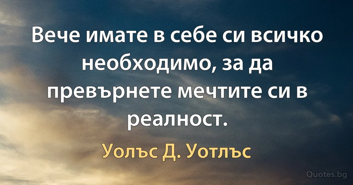 Вече имате в себе си всичко необходимо, за да превърнете мечтите си в реалност. (Уолъс Д. Уотлъс)