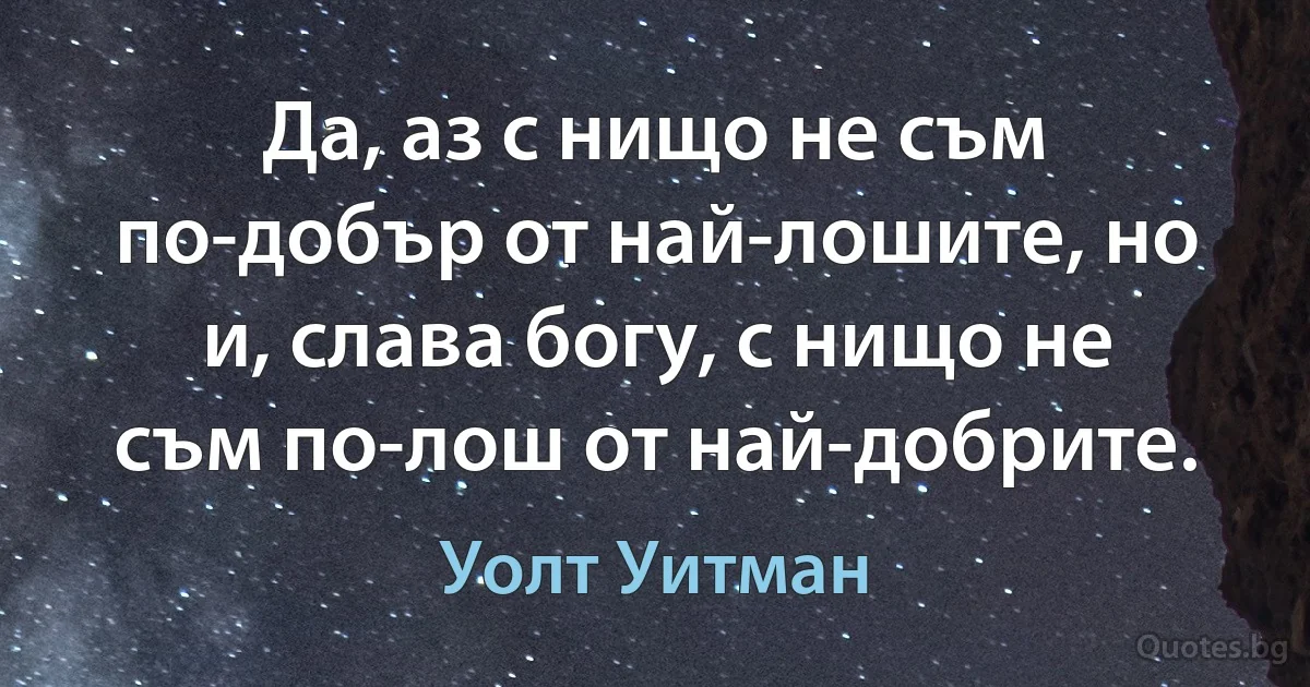 Да, аз с нищо не съм по-добър от най-лошите, но и, слава богу, с нищо не съм по-лош от най-добрите. (Уолт Уитман)