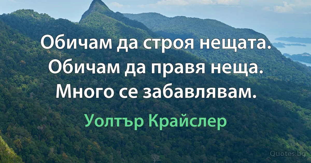 Обичам да строя нещата. Обичам да правя неща. Много се забавлявам. (Уолтър Крайслер)