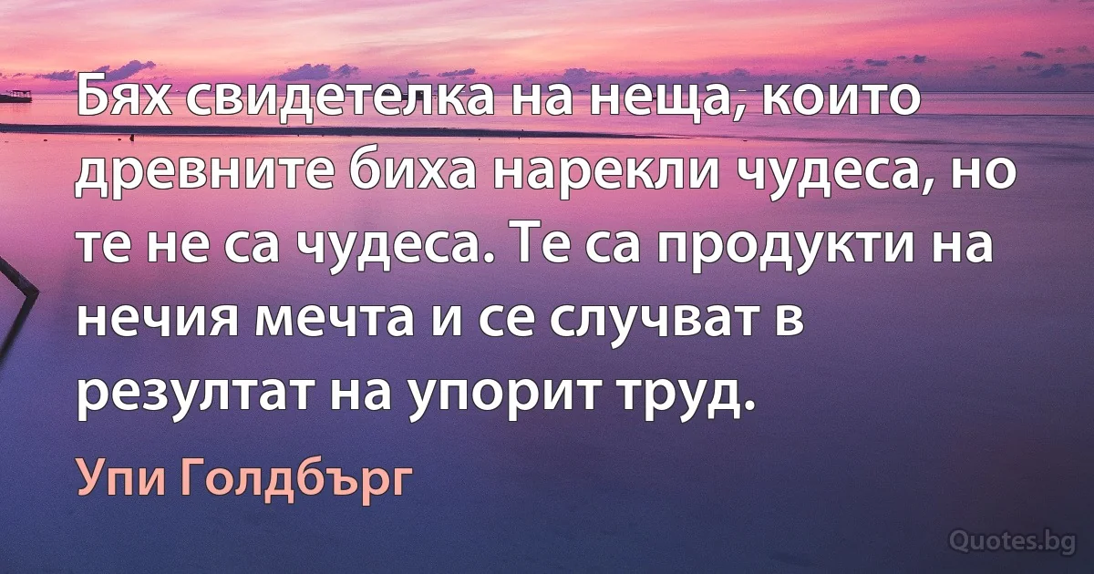 Бях свидетелка на неща, които древните биха нарекли чудеса, но те не са чудеса. Те са продукти на нечия мечта и се случват в резултат на упорит труд. (Упи Голдбърг)