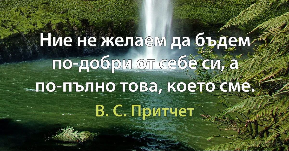 Ние не желаем да бъдем по-добри от себе си, а по-пълно това, което сме. (В. С. Притчет)