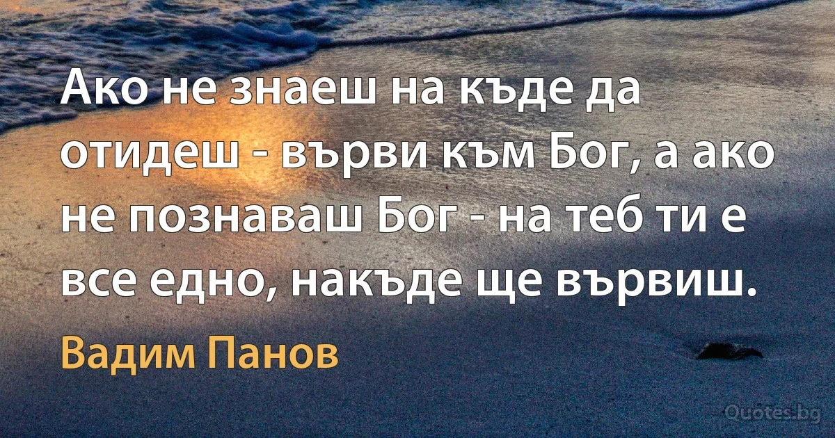 Ако не знаеш на къде да отидеш - върви към Бог, а ако не познаваш Бог - на теб ти е все едно, накъде ще вървиш. (Вадим Панов)