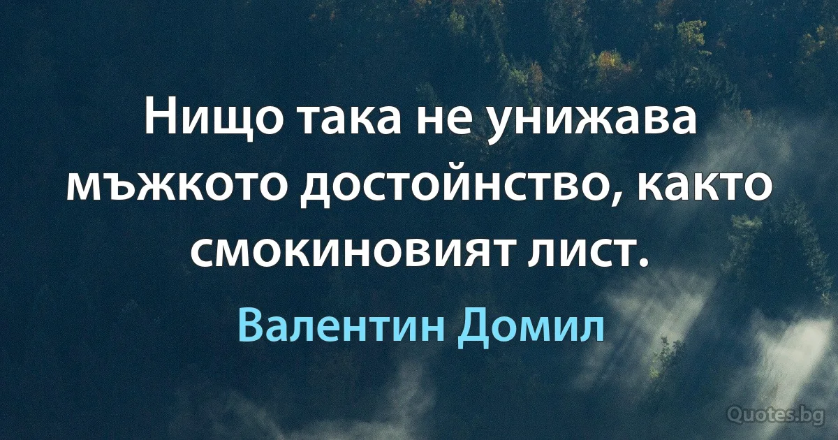 Нищо така не унижава мъжкото достойнство, както смокиновият лист. (Валентин Домил)